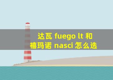 达瓦 fuego lt 和 禧玛诺 nasci 怎么选